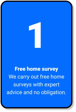 1 Free home survey We carry out free home surveys with expert advice and no obligation.